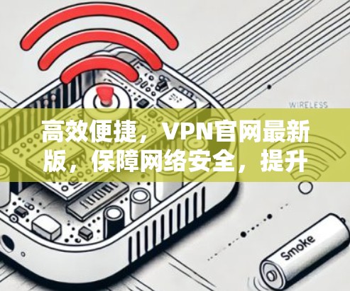 高效便捷，VPN官网最新版，保障网络安全，提升使用体验