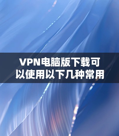 VPN电脑版下载可以使用以下几种常用的VPN软件，以下链接都是安全可靠的下载地址