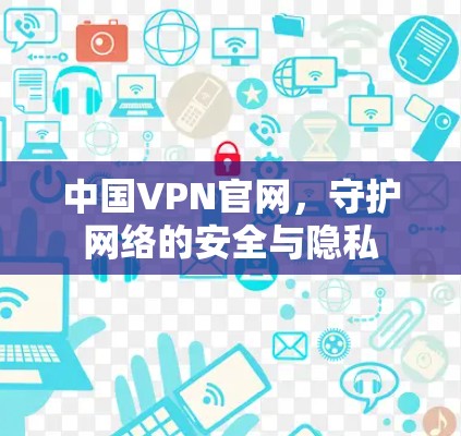 中国VPN官网，守护网络的安全与隐私