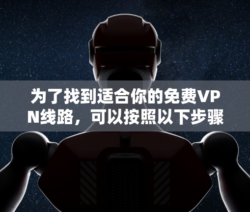 为了找到适合你的免费VPN线路，可以按照以下步骤进行