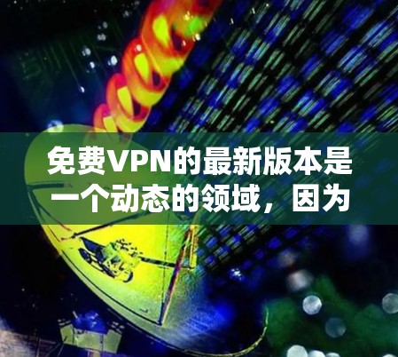 免费VPN的最新版本是一个动态的领域，因为技术发展迅速，新的软件不断推出。以下是一些可能的免费VPN选项及其特点