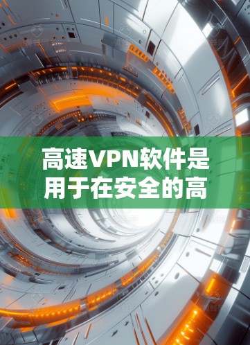 高速VPN软件是用于在安全的高速网络环境中访问多端应用和资源的工具。以下是对高速VPN软件的详细分析