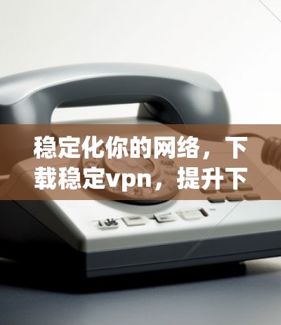 稳定化你的网络，下载稳定vpn，提升下载速度