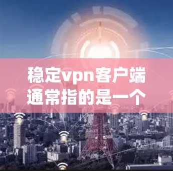 稳定vpn客户端通常指的是一个可靠、耐用的VPN客户端,专为确保网络环境的稳定和安全而设计。以下是关于稳定vpn客户端的一些关键点 稳定vpn客户端通常指的是一个可靠、耐用的VPN客户端,专为确保网络环境的稳定和安全而设计。以下是关于稳定vpn客户端的一些关键点