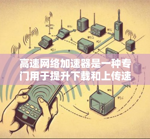 高速网络加速器是一种专门用于提升下载和上传速度的工具，适用于需要快速连接和快速下载用户。以下是详细的分步指南，帮助您选择合适的加速器