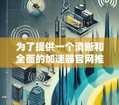 为了提供一个清晰和全面的加速器官网推荐，以下是一些常用的加速器网站和工具，供您参考