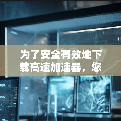 为了安全有效地下载高速加速器，您可以按照以下步骤操作