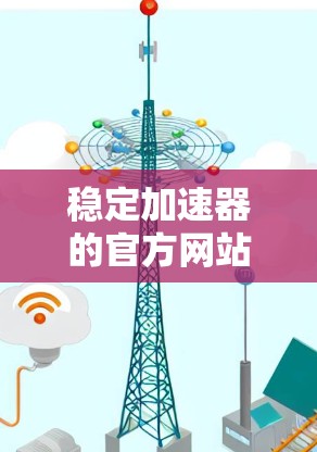 稳定加速器的官方网站通常会提供丰富的资源和信息，帮助用户提升计算机性能。以下是关于稳定加速器的常见官方网站结构和建议