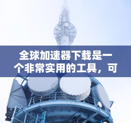 全球加速器下载是一个非常实用的工具，可以帮助你更快地下载文件、提高网络速度、或者处理文件传输。以下是一些常用的全球加速器下载链接，供你选择