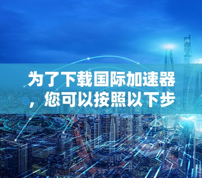 为了下载国际加速器，您可以按照以下步骤进行