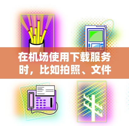 在机场使用下载服务时，比如拍照、文件管理或社交媒体工具，通常会使用一些专门的下载工具。以下是一些常见的机场下载工具和资源