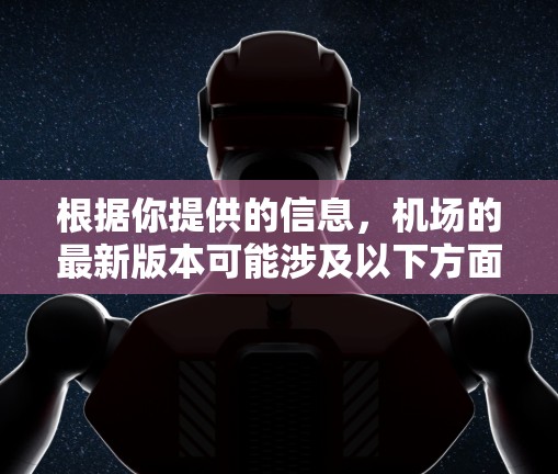 根据你提供的信息，机场的最新版本可能涉及以下方面，但请注意，机场的具体最新版信息可能会因地区、时间或官方发布内容而有所不同。以下是一些可能的最新机场版本信息