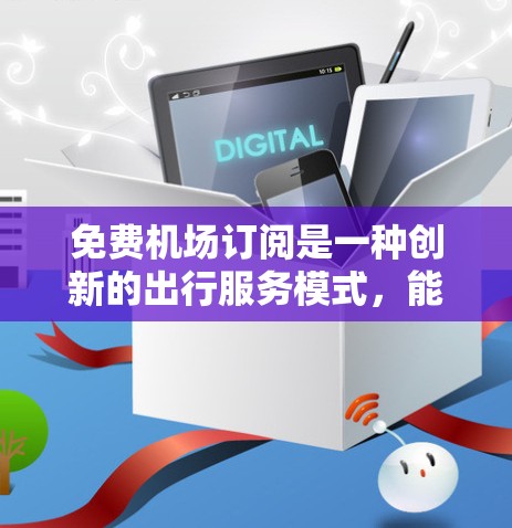 免费机场订阅是一种创新的出行服务模式，能够满足大量经济型用户的需求，提升出行便利性。以下是对此服务的详细分析和总结