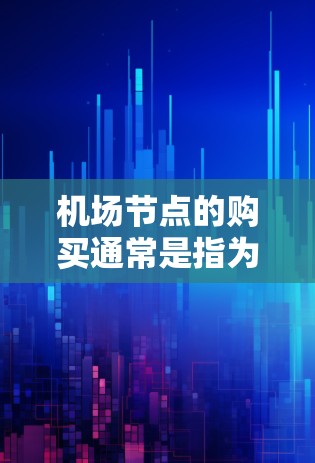 机场节点的购买通常是指为机场或其相关服务购买特定的基础设施、设备或软件，以支持机场的日常运营和用户体验。以下是一些可能相关的考虑因素和步骤