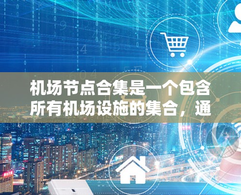 机场节点合集是一个包含所有机场设施的集合，通常由多个机场共同组成。这些设施需要在设计和运营过程中进行协调和优化，确保机场的高效和安全运行