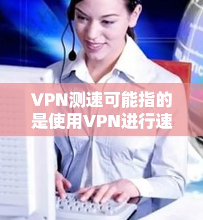 VPN测速可能指的是使用VPN进行速度测试，以评估网络连接的稳定性、速度和延迟情况。这种情况通常发生在以下场景中
