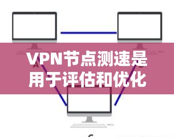 VPN节点测速是用于评估和优化VPN网络性能的工具。以下是对该主题的详细说明