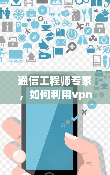 通信工程师专家，如何利用vpn技术保护您的vpn服务器节点