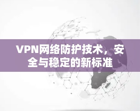 VPN网络防护技术，安全与稳定的新标准
