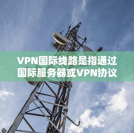 VPN国际线路是指通过国际服务器或VPN协议连接到其他国家的VPN服务。这些线路通常用于访问其他国家的网络资源，如互联网、社交媒体、云存储等