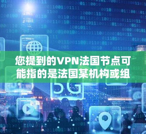 您提到的VPN法国节点可能指的是法国某机构或组织在VPN技术、网络安全或网络安全领域的相关工作或资源。如果您指的是某个具体的组织或项目，可能需要更多的上下文来提供准确的解释