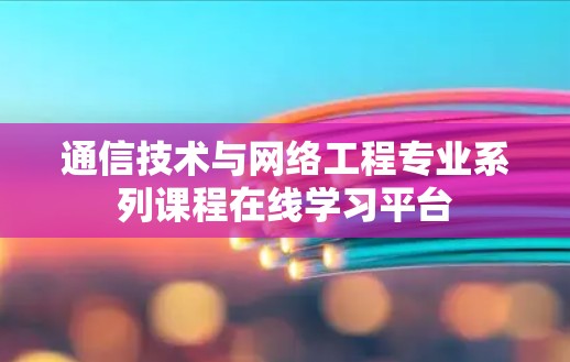 通信技术与网络工程专业系列课程在线学习平台