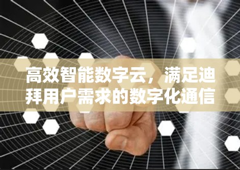 高效智能数字云，满足迪拜用户需求的数字化通信解决方案