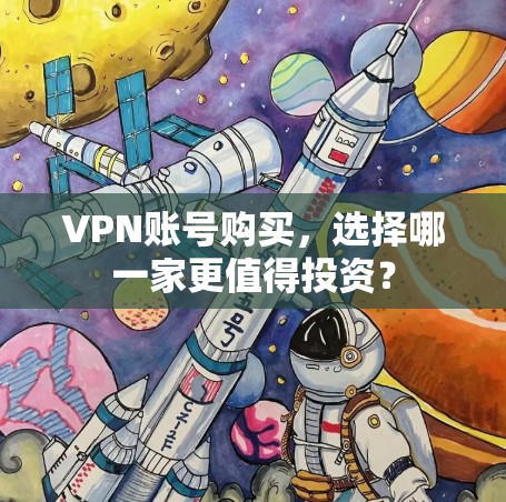 VPN账号购买，选择哪一家更值得投资？