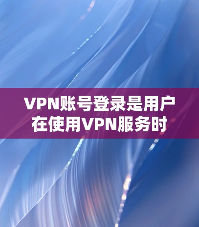 VPN账号登录是用户在使用VPN服务时必须完成的一个重要步骤。以下是一些常见问题和解决方案，帮助您顺利登录VPN账号