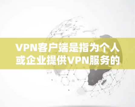 VPN客户端是指为个人或企业提供VPN服务的客户端，这些客户端通常提供各种VPN功能，如加密传输、安全设置、流量控制等。以下是几个主要的VPN客户端
