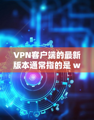 VPN客户端的最新版本通常指的是 wolf 官方发布的更新版本，这些软件旨在提供更稳定、更安全的网络连接体验。以下是 wolf 官方已发布的最新版本信息