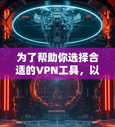 为了帮助你选择合适的VPN工具，以下是一些推荐和考虑因素的综合信息