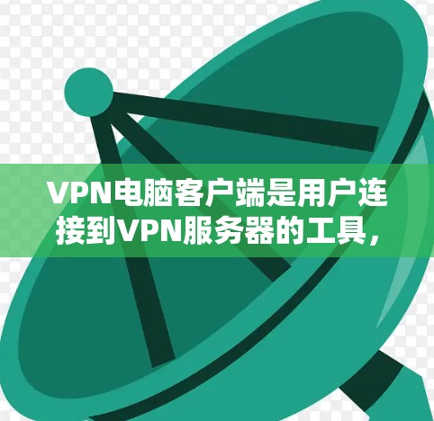 VPN电脑客户端是用户连接到VPN服务器的工具，通常包括以下步骤和注意事项