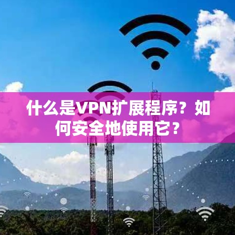 什么是VPN扩展程序？如何安全地使用它？