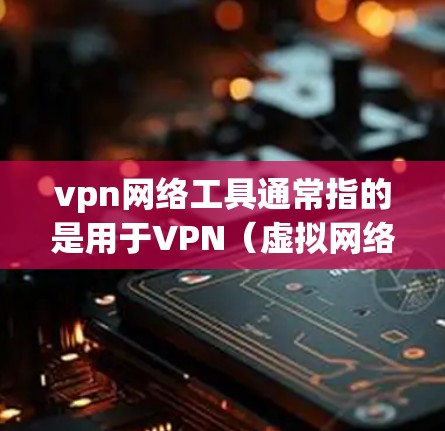 vpn网络工具通常指的是用于VPN（虚拟网络）的软件、设备或网络管理工具。以下是一些常见的VPN工具及其作用