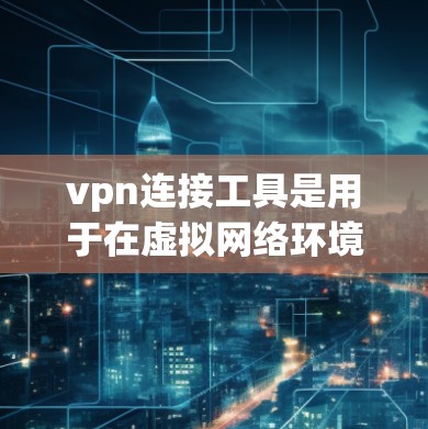 vpn连接工具是用于在虚拟网络环境中进行安全、隐私或远程协作的工具。以下是对vpn连接工具的详细总结