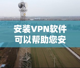 安装VPN软件可以帮助您安全地传输数据，但安装和使用过程中需要注意安全问题。以下是一些实用的步骤和注意事项