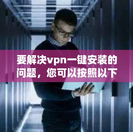 要解决vpn一键安装的问题，您可以按照以下步骤操作