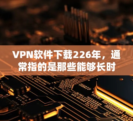 VPN软件下载226年，通常指的是那些能够长时间运行并适应不同需求的VPN软件。以下是一些推荐的VPN软件，它们通常支持226年的操作和功能