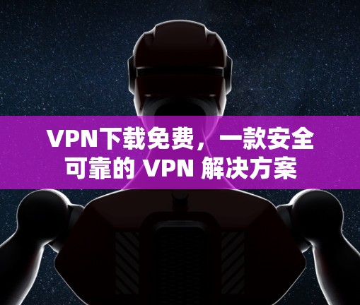 VPN下载免费，一款安全可靠的 VPN 解决方案