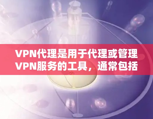 VPN代理是用于代理或管理VPN服务的工具，通常包括以下几个方面