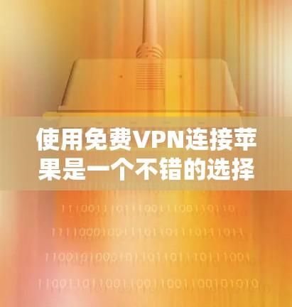 使用免费VPN连接苹果是一个不错的选择，但需要注意以下几点