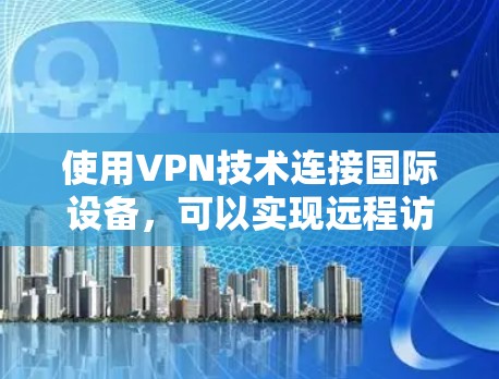 使用VPN技术连接国际设备，可以实现远程访问、娱乐、文件传输等目的。以下是一些关于如何使用VPN国际线路的建议