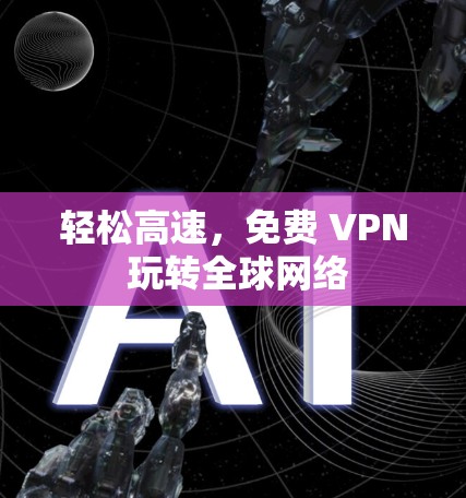 轻松高速，免费 VPN 玩转全球网络