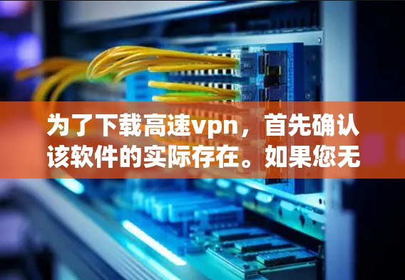 为了下载高速vpn，首先确认该软件的实际存在。如果您无法找到下载渠道，请考虑以下步骤