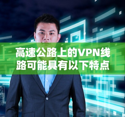 高速公路上的VPN线路可能具有以下特点