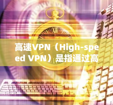 高速VPN（High-speed VPN）是指通过高速网络来实现的VPN技术，主要用于保护个人数据和网络通信的安全。它通过使用高速网络连接，通常通过数据链路、防火墙等技术来实现加密和速率的提升