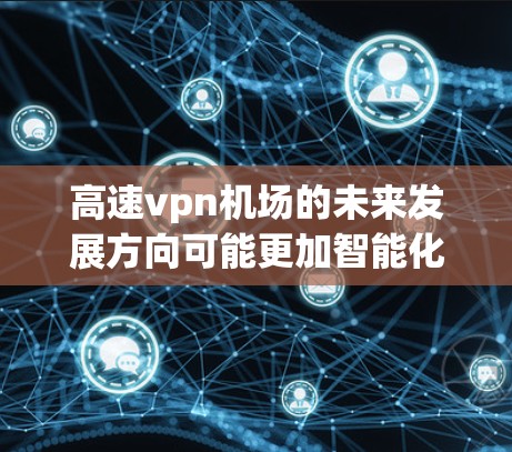 高速vpn机场的未来发展方向可能更加智能化，采用更多的人工智能和大数据技术，以提高运营效率和旅客体验。此外，可能需要更多的国际合作，与国外的航空公司合作，开发和运营更加先进的高速vpn机场