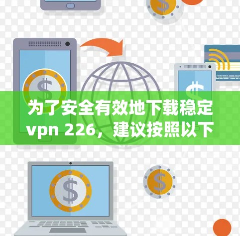 为了安全有效地下载稳定vpn 226，建议按照以下步骤操作