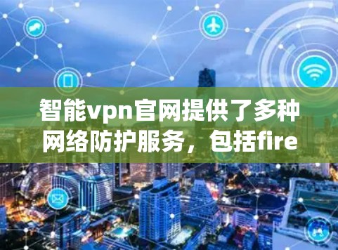 智能vpn官网提供了多种网络防护服务，包括firewall、VPN和安全软件，旨在保护用户和机构的网络安全。以下是关于智能vpn官网的主要信息和使用指南